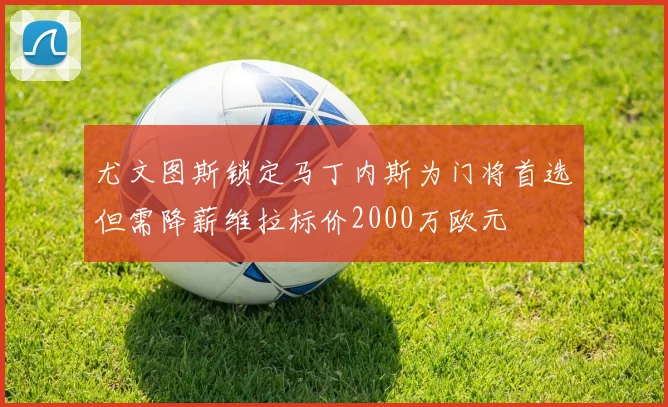 尤文图斯锁定马丁内斯为门将首选但需降薪维拉标价2000万欧元