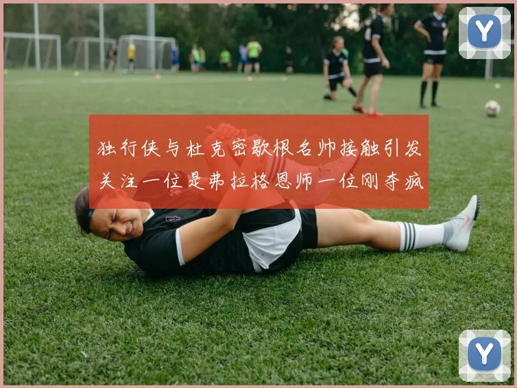 独行侠与杜克密歇根名帅接触引发关注一位是弗拉格恩师一位刚夺疯三