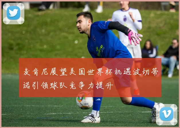 麦肯尼展望美国世界杯机遇波切蒂诺引领球队竞争力提升
