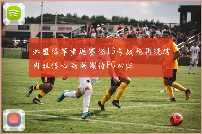 加盟绿军重返赛场13号战袍再现烤肉姐信心满满期待PG回归