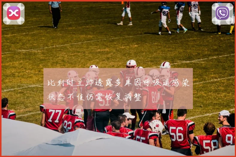 比利时主帅透露多库因呼吸道感染状态不佳仍需恢复调整