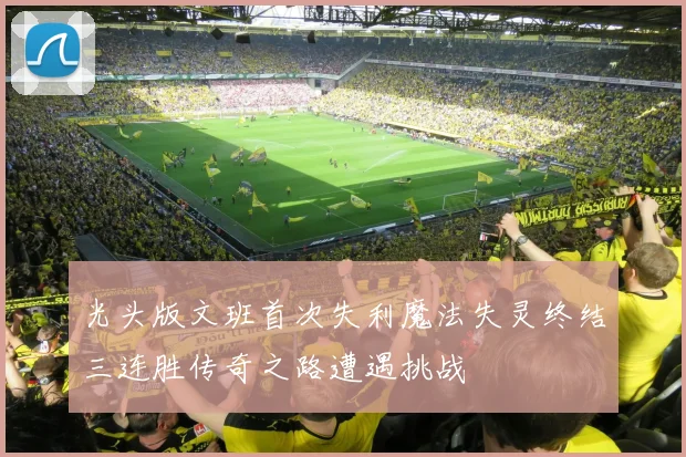 光头版文班首次失利魔法失灵终结三连胜传奇之路遭遇挑战