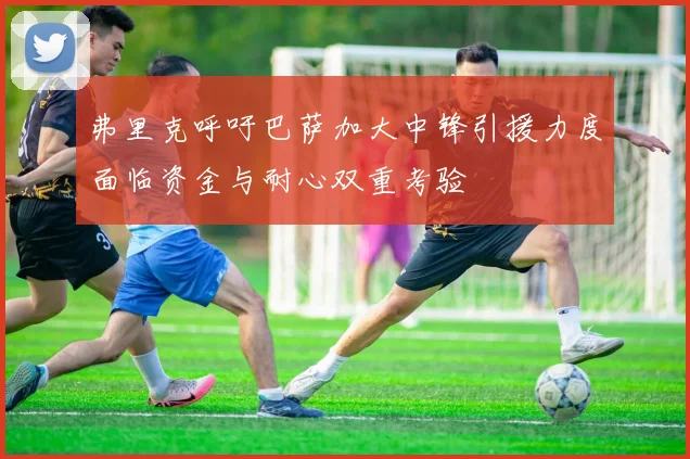 弗里克呼吁巴萨加大中锋引援力度面临资金与耐心双重考验