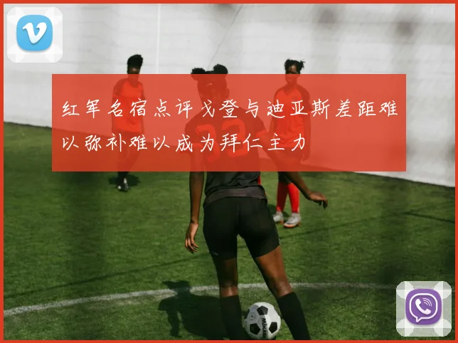 红军名宿点评戈登与迪亚斯差距难以弥补难以成为拜仁主力