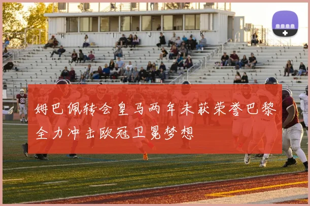 姆巴佩转会皇马两年未获荣誉巴黎全力冲击欧冠卫冕梦想