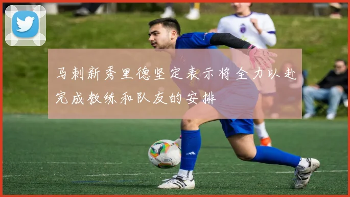 马刺新秀里德坚定表示将全力以赴完成教练和队友的安排