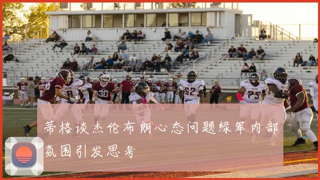 蒂格谈杰伦布朗心态问题绿军内部氛围引发思考