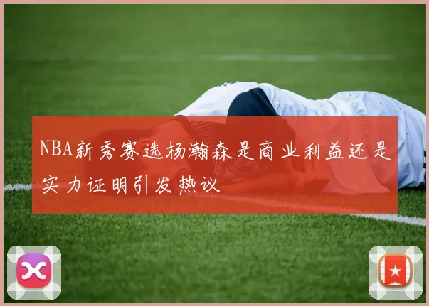 NBA新秀赛选杨瀚森是商业利益还是实力证明引发热议