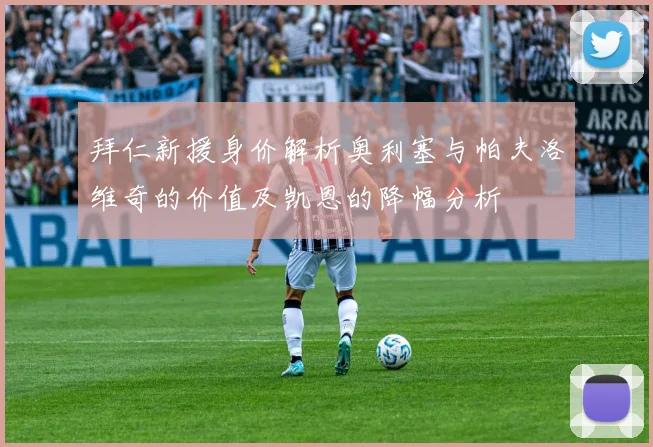 拜仁新援身价解析奥利塞与帕夫洛维奇的价值及凯恩的降幅分析