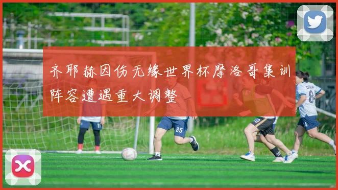 齐耶赫因伤无缘世界杯摩洛哥集训阵容遭遇重大调整