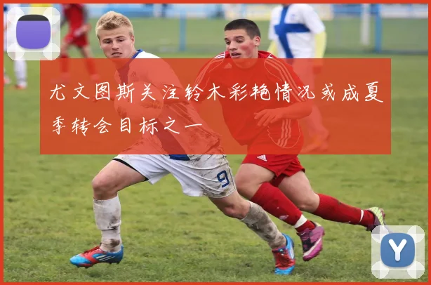 尤文图斯关注铃木彩艳情况或成夏季转会目标之一