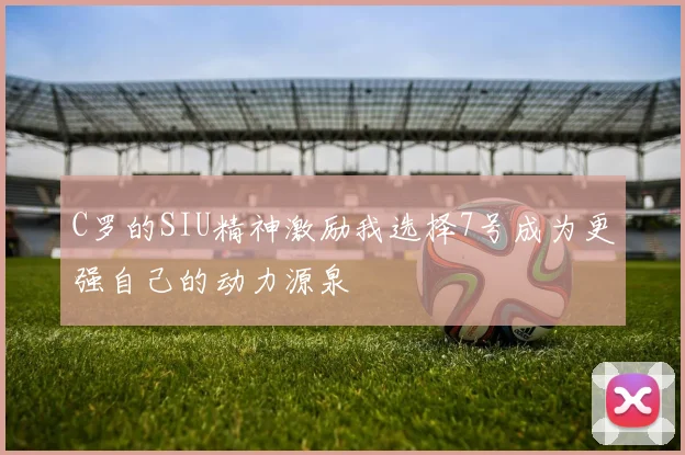 C罗的SIU精神激励我选择7号成为更强自己的动力源泉