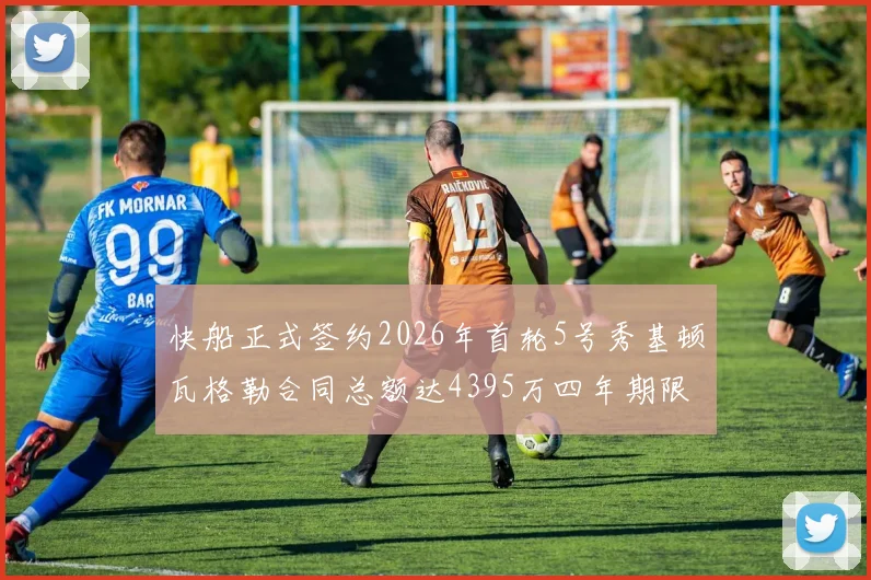 快船正式签约2026年首轮5号秀基顿瓦格勒合同总额达4395万四年期限