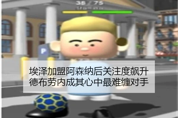 埃泽加盟阿森纳后关注度飙升 德布劳内成其心中最难缠对手